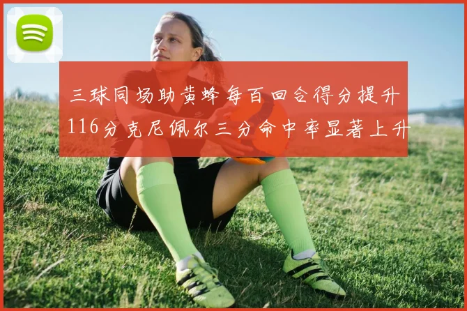 三球同场助黄蜂每百回合得分提升116分克尼佩尔三分命中率显著上升近10