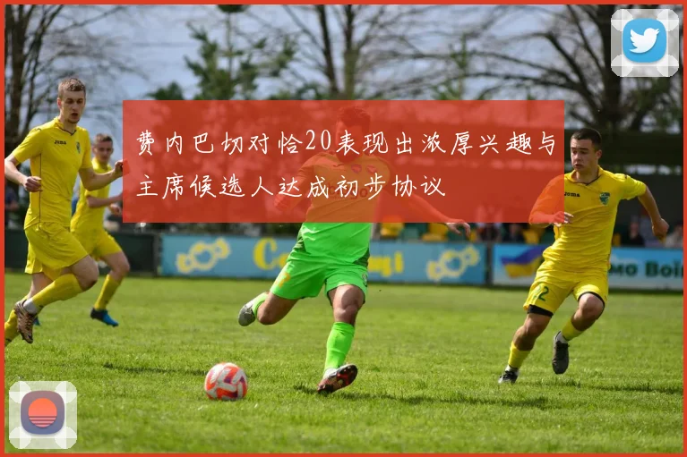 费内巴切对恰20表现出浓厚兴趣与主席候选人达成初步协议