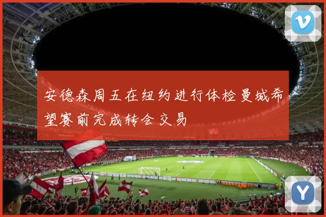 安德森周五在纽约进行体检曼城希望赛前完成转会交易