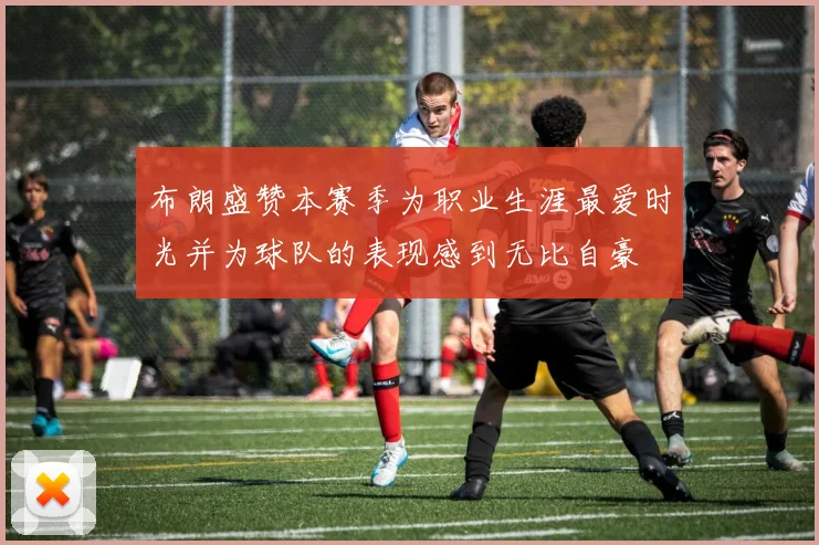 布朗盛赞本赛季为职业生涯最爱时光并为球队的表现感到无比自豪