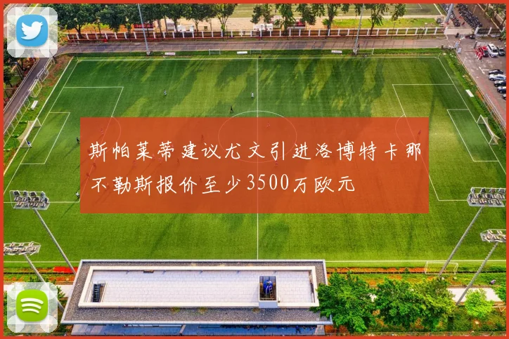 斯帕莱蒂建议尤文引进洛博特卡那不勒斯报价至少3500万欧元