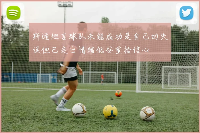 斯通坦言球队未能成功是自己的失误但已走出情绪低谷重拾信心