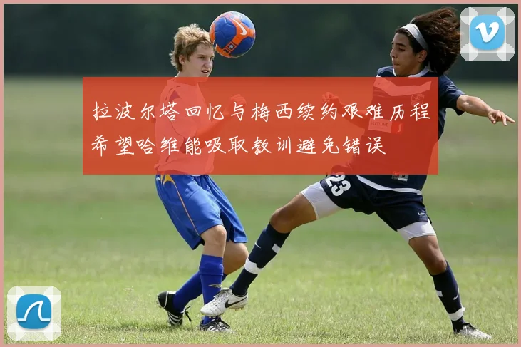 拉波尔塔回忆与梅西续约艰难历程希望哈维能吸取教训避免错误