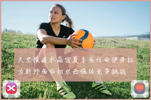 天空报道水晶宫夏季或任命伊劳拉为新帅面临切尔西强劲竞争挑战