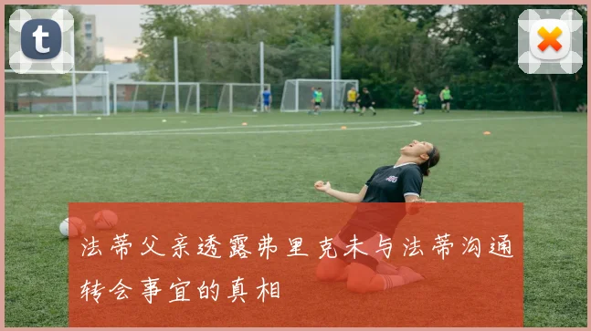 法蒂父亲透露弗里克未与法蒂沟通转会事宜的真相