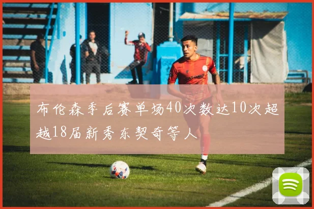 布伦森季后赛单场40次数达10次超越18届新秀东契奇等人