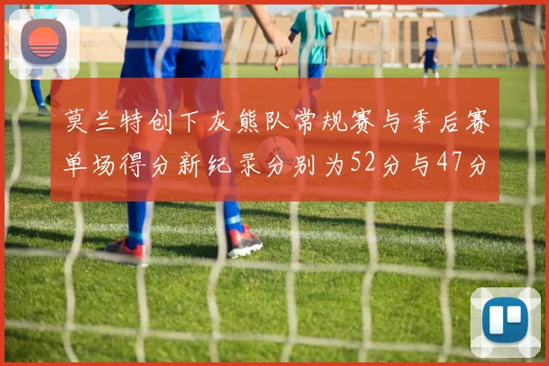 莫兰特创下灰熊队常规赛与季后赛单场得分新纪录分别为52分与47分