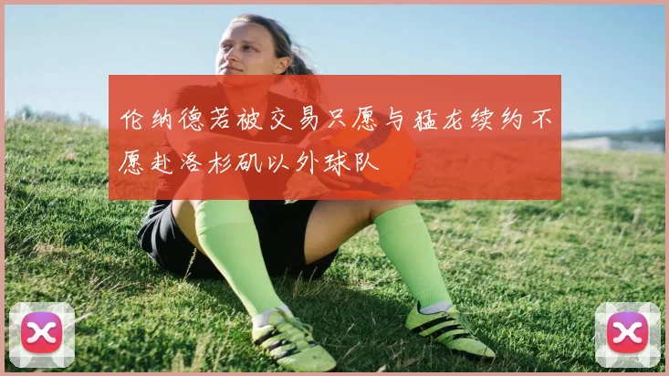 伦纳德若被交易只愿与猛龙续约不愿赴洛杉矶以外球队