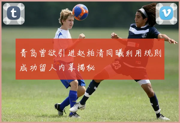 青岛曾欲引进赵柏清同曦利用规则成功留人内幕揭秘