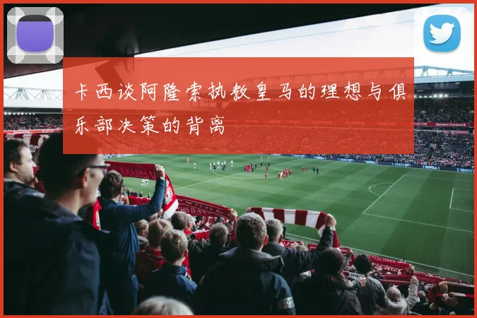 卡西谈阿隆索执教皇马的理想与俱乐部决策的背离
