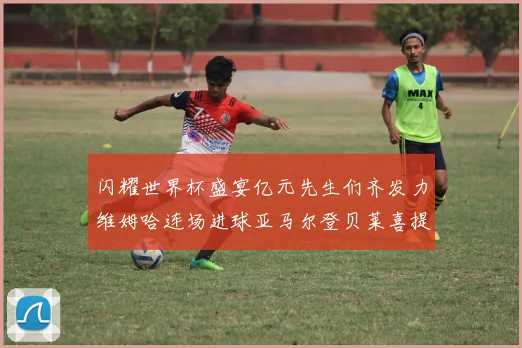 闪耀世界杯盛宴亿元先生们齐发力维姆哈连场进球亚马尔登贝莱喜提首球