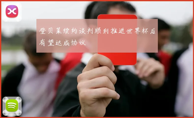 登贝莱续约谈判顺利推进世界杯后有望达成协议