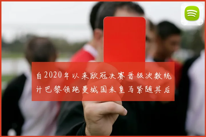 自2020年以来欧冠决赛晋级次数统计巴黎领跑曼城国米皇马紧随其后