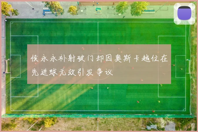 侯永永补射破门却因奥斯卡越位在先进球无效引发争议