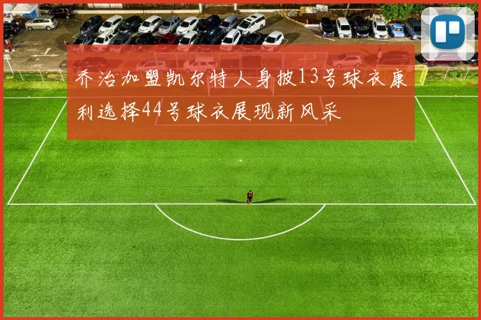 乔治加盟凯尔特人身披13号球衣康利选择44号球衣展现新风采