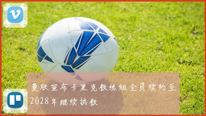 曼联宣布卡里克教练组全员续约至2028年继续执教