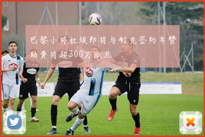 巴黎小将杜埃即将与耐克签约年赞助费将超300万欧元