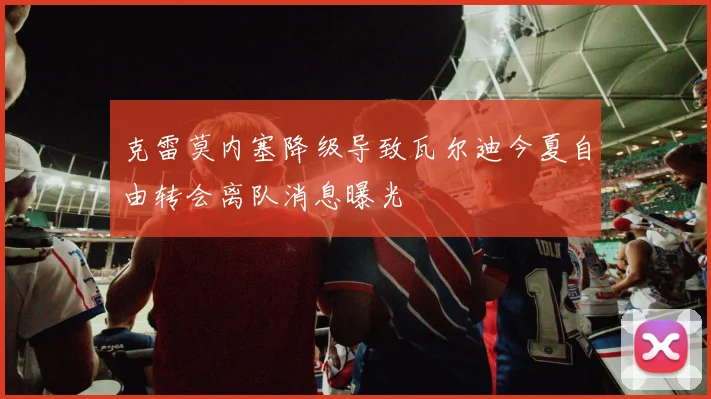 克雷莫内塞降级导致瓦尔迪今夏自由转会离队消息曝光