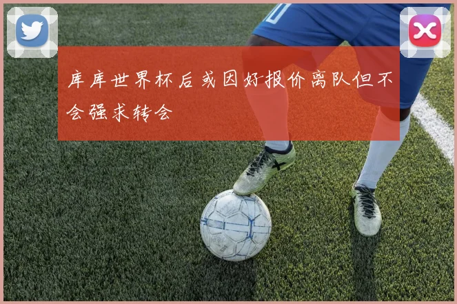 库库世界杯后或因好报价离队但不会强求转会