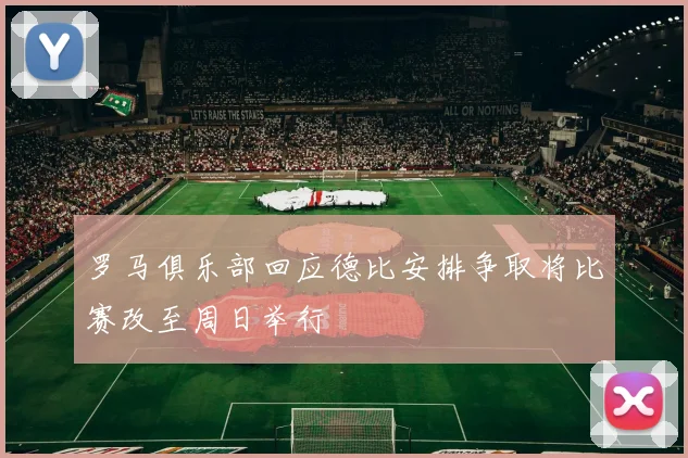 罗马俱乐部回应德比安排争取将比赛改至周日举行