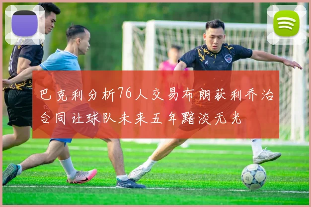 巴克利分析76人交易布朗获利乔治合同让球队未来五年黯淡无光