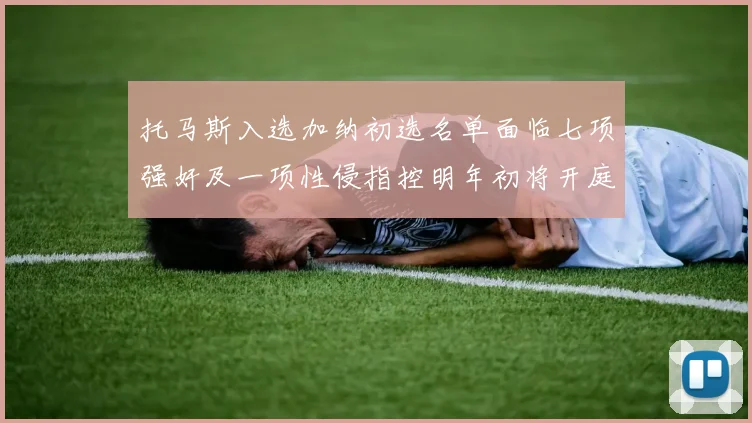 托马斯入选加纳初选名单面临七项强奸及一项性侵指控明年初将开庭审理
