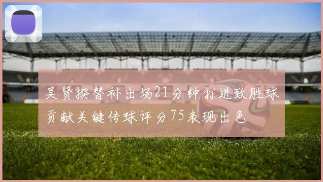 吴贤揆替补出场21分钟打进致胜球贡献关键传球评分75表现出色