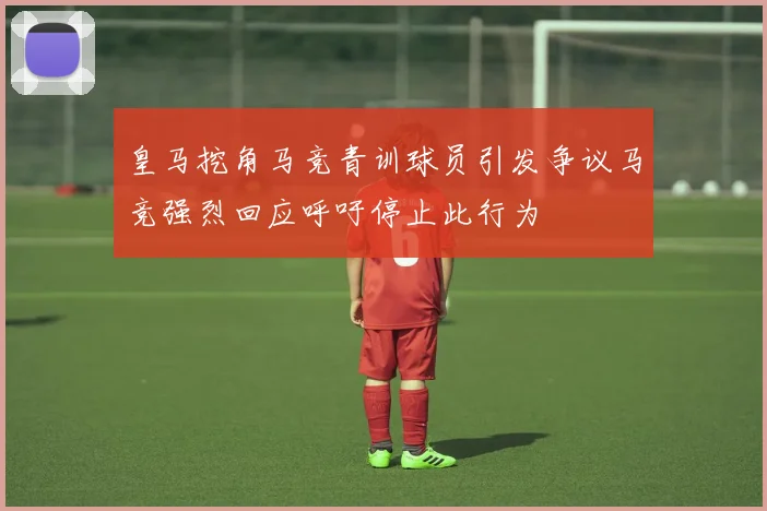 皇马挖角马竞青训球员引发争议马竞强烈回应呼吁停止此行为