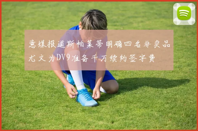 意媒报道斯帕莱蒂明确四名非卖品尤文为DV9准备千万续约签字费