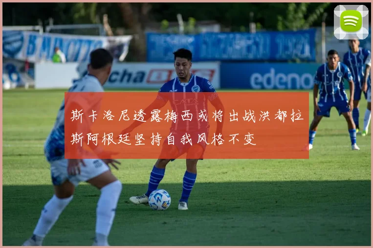 斯卡洛尼透露梅西或将出战洪都拉斯阿根廷坚持自我风格不变