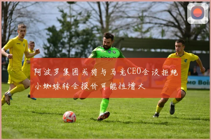 阿波罗集团或将与马竞CEO会谈拒绝小蜘蛛转会报价可能性增大