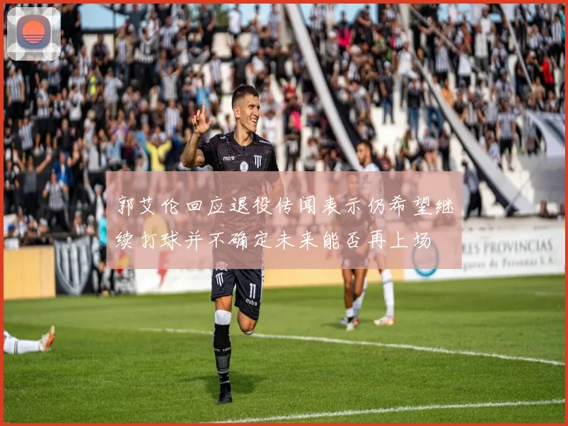 郭艾伦回应退役传闻表示仍希望继续打球并不确定未来能否再上场