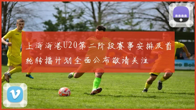 上海海港U20第二阶段赛事安排及首轮转播计划全面公布敬请关注